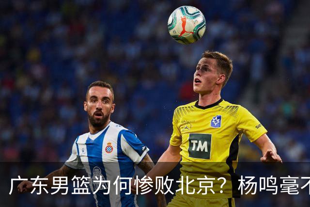 广东男篮为何惨败北京？杨鸣毫不留情一针见血！球迷想念杜锋！